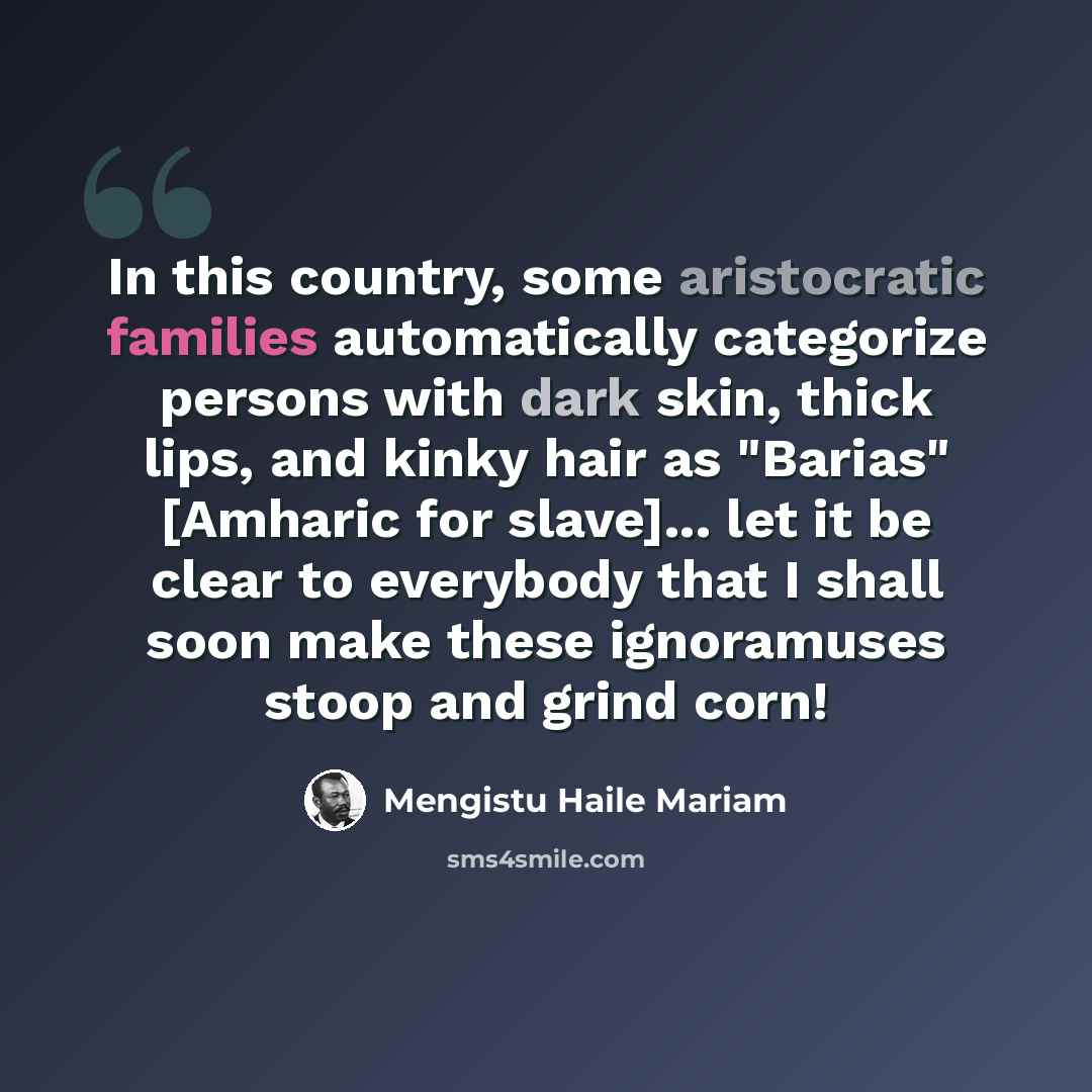 “In this country, some aristocratic families automatically categorize persons with dark skin, thick lips, and kinky hair as "Barias" [Amharic for slave]... let it be clear to everybody that I shall soon make these ignoramuses stoop and grind corn!” quote by Mengistu Haile Mariam