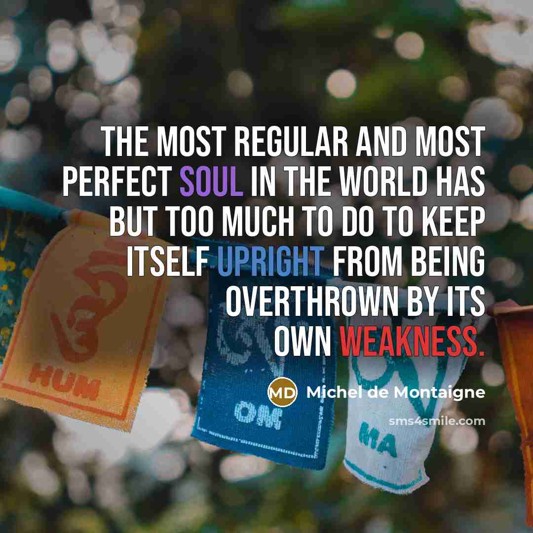 “The most regular and most perfect soul in the world has but too much to do to keep itself upright from being overthrown by its own weakness.” quote by Michel de Montaigne