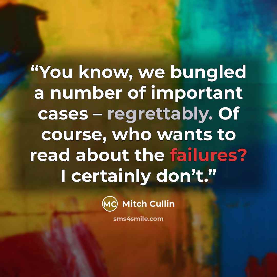 “You know, we bungled a number of important cases – regrettably. Of course, who wants to read about the failures? I certainly don’t.” quote by Mitch Cullin