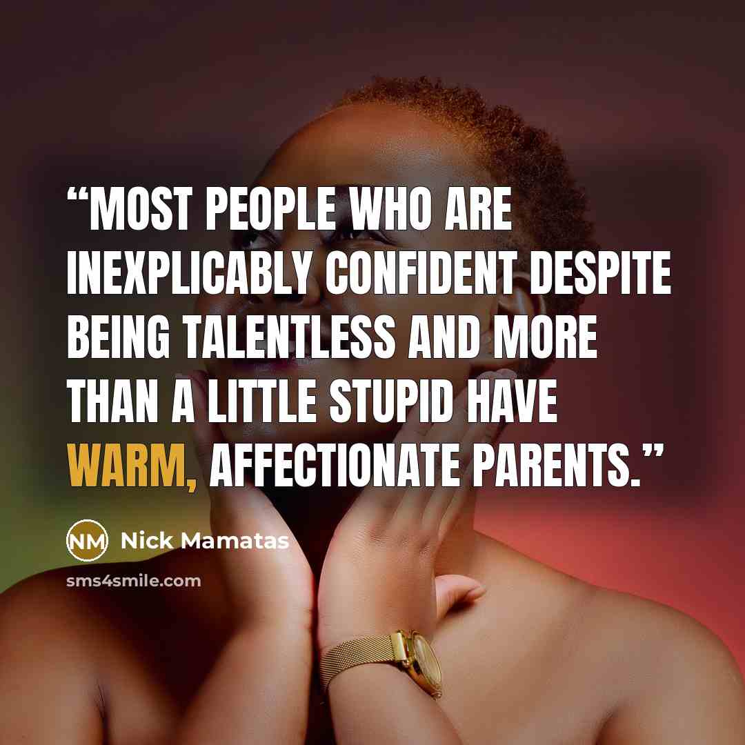 “Most people who are inexplicably confident despite being talentless and more than a little stupid have warm, affectionate parents.” quote by Nick Mamatas
