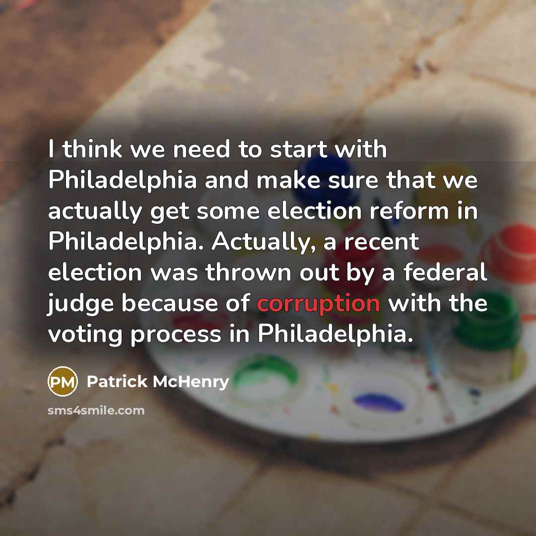 “I think we need to start with Philadelphia and make sure that we actually get some election reform in Philadelphia. Actually, a recent election was thrown out by a federal judge because of corruption with the voting process in Philadelphia.” quote by Patrick McHenry