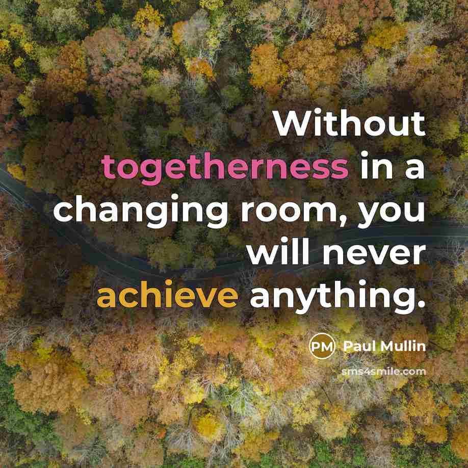 “Without togetherness in a changing room, you will never achieve anything.” quote by Paul Mullin