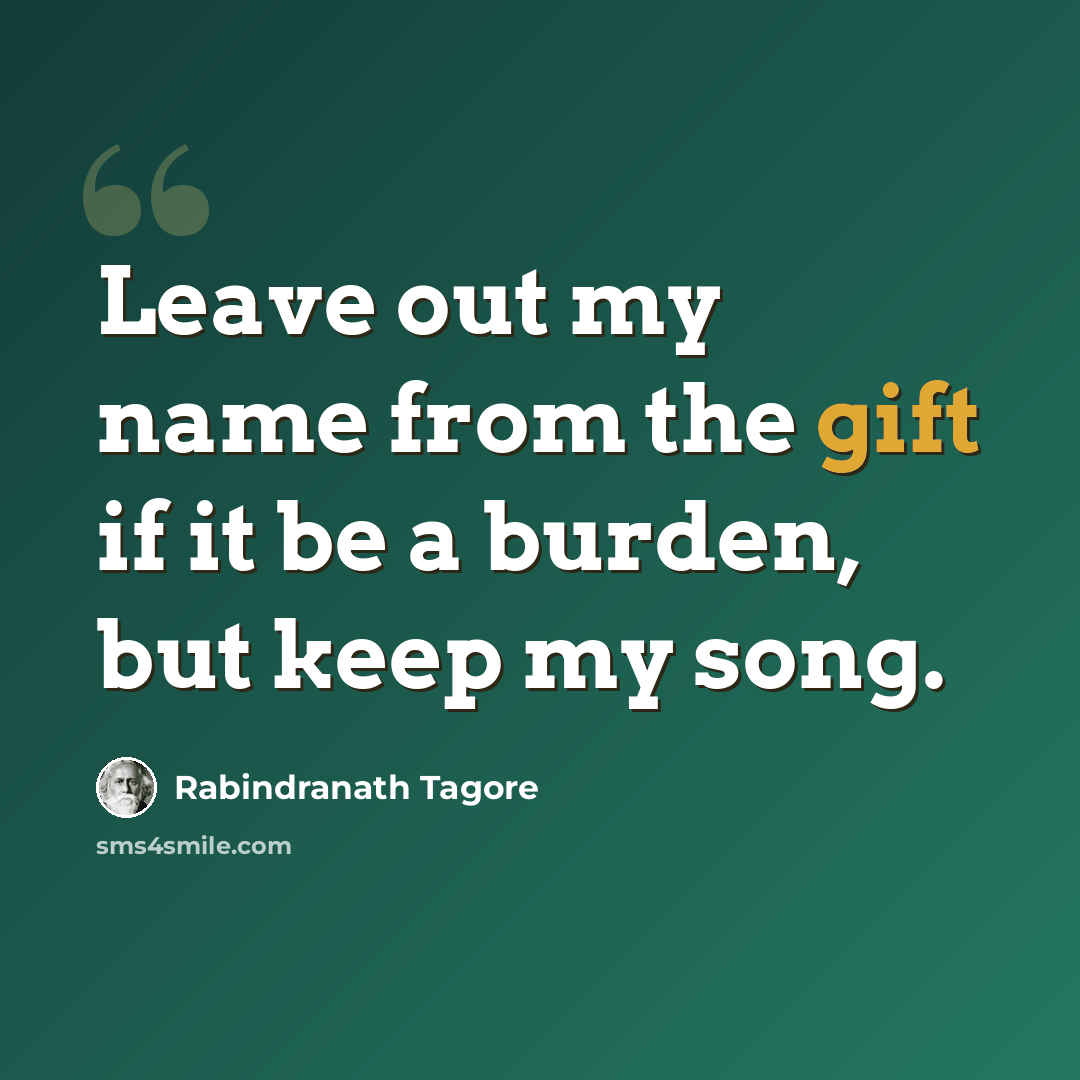 “Leave out my name from the gift if it be a burden, but keep my song.” quote by Rabindranath Tagore