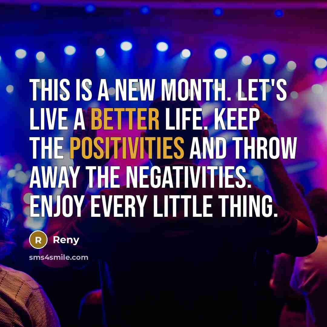 “This is a new month. Let's live a better life. Keep the positivities and throw away the negativities. Enjoy every little thing.” quote by Reny