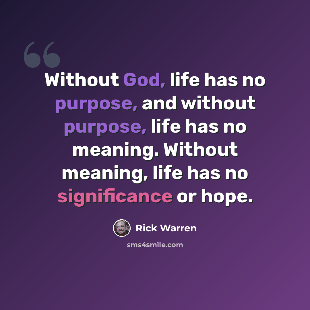 “Without God, life has no purpose, and without purpose, life has no meaning. Without meaning, life has no significance or hope.” quote by Rick Warren