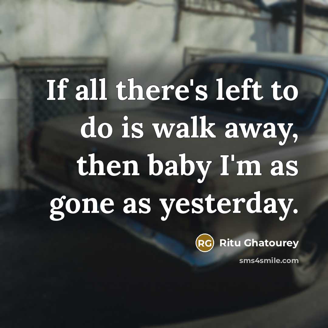“If all there's left to do is walk away, then baby I'm as gone as yesterday.” quote by Ritu Ghatourey