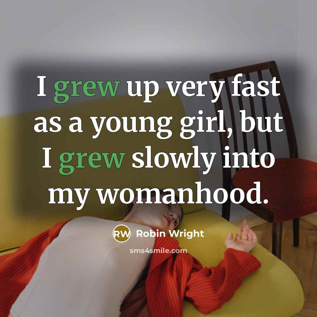 “I grew up very fast as a young girl, but I grew slowly into my womanhood.” quote by Robin Wright