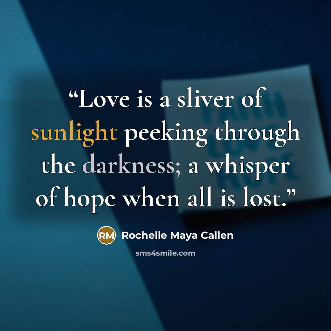 “Love is a sliver of sunlight peeking through the darkness; a whisper of hope when all is lost.” quote by Rochelle Maya Callen