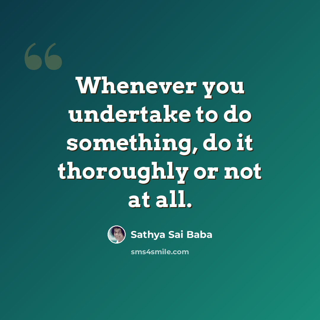 “Whenever you undertake to do something, do it thoroughly or not at all.” quote by Sathya Sai Baba