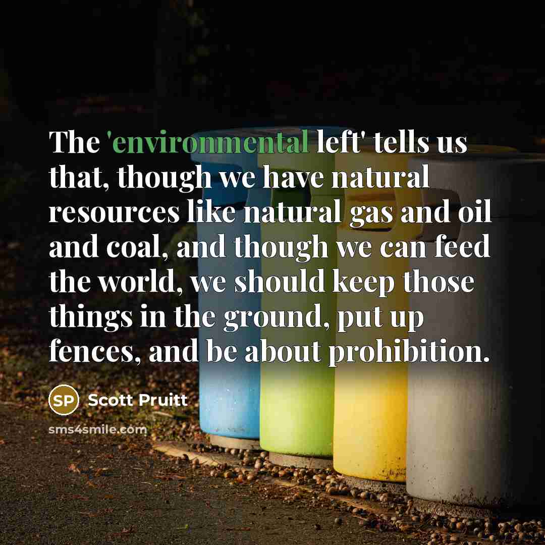 “The 'environmental left' tells us that, though we have natural resources like natural gas and oil and coal, and though we can feed the world, we should keep those things in the ground, put up fences, and be about prohibition.” quote by Scott Pruitt