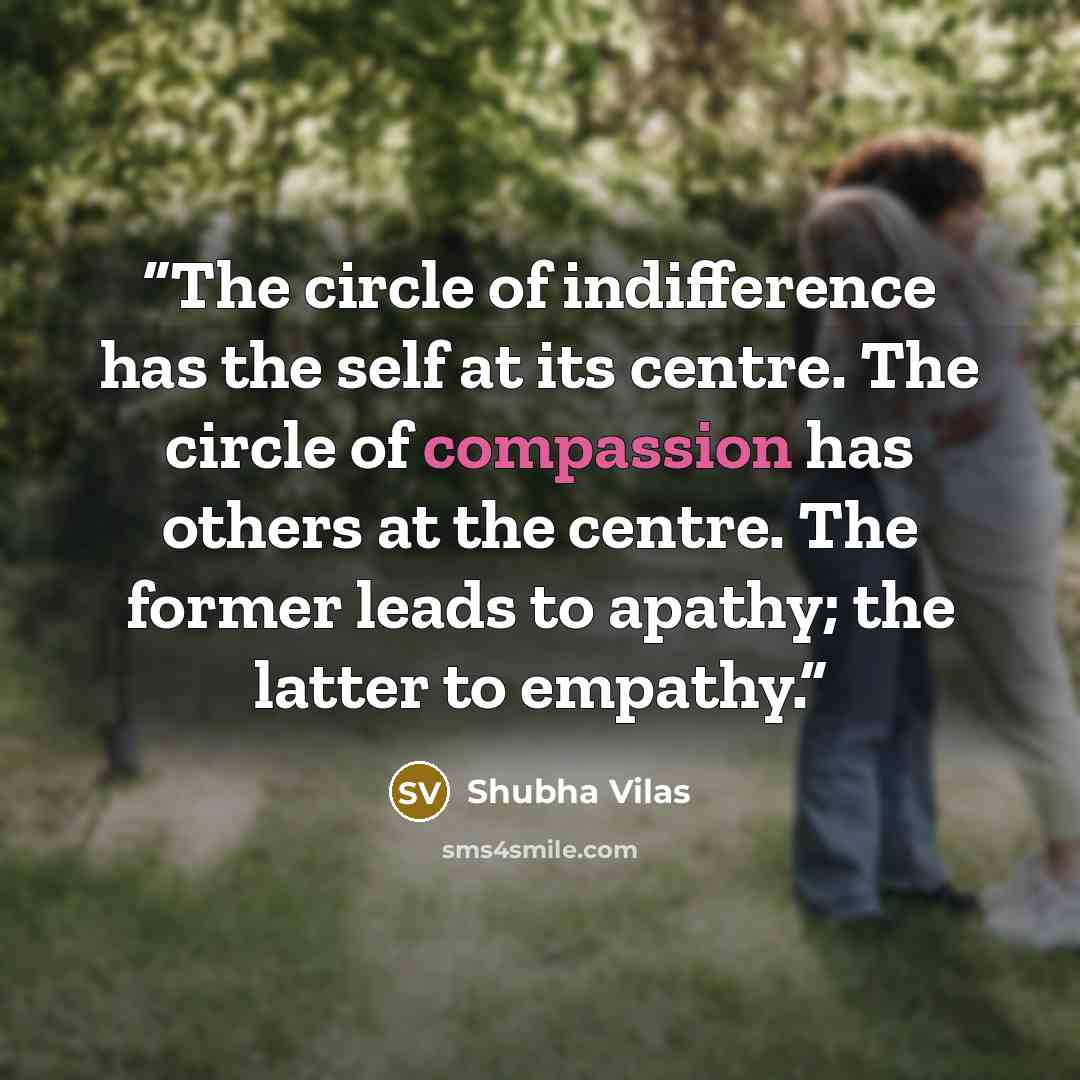“The circle of indifference has the self at its centre. The circle of compassion has others at the centre. The former leads to apathy; the latter to empathy.” quote by Shubha Vilas