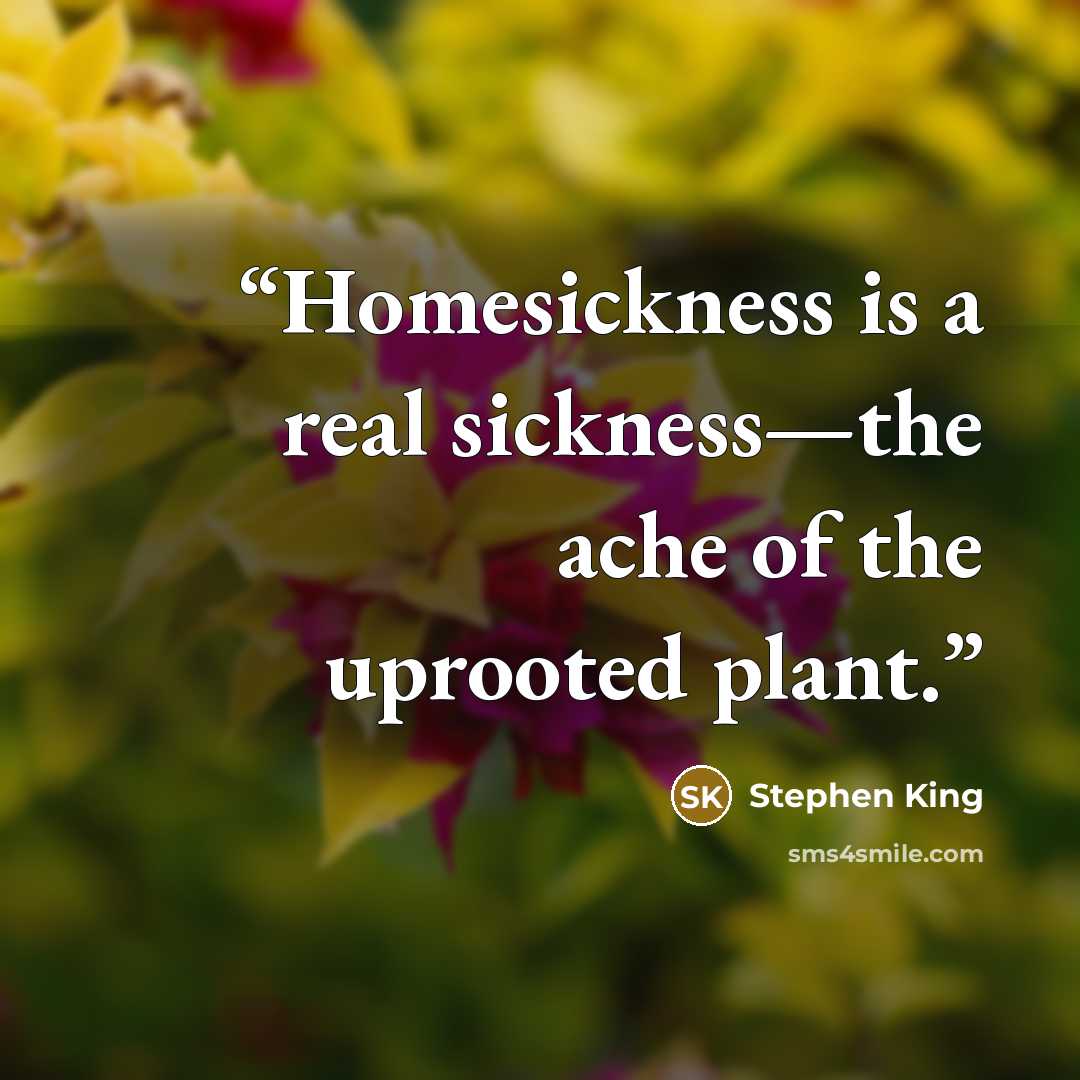 “Homesickness is a real sickness—the ache of the uprooted plant.” quote by Stephen King