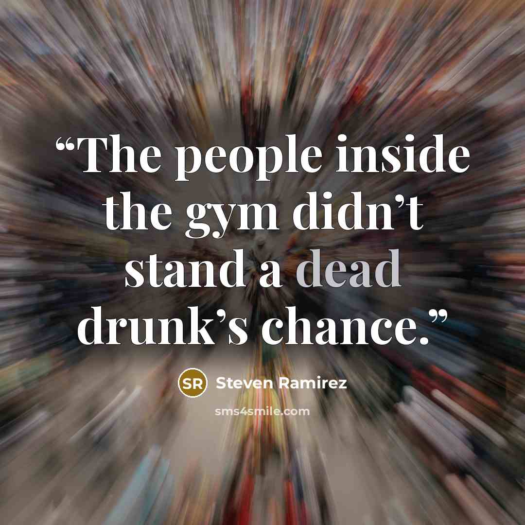 “The people inside the gym didn’t stand a dead drunk’s chance.” quote by Steven Ramirez