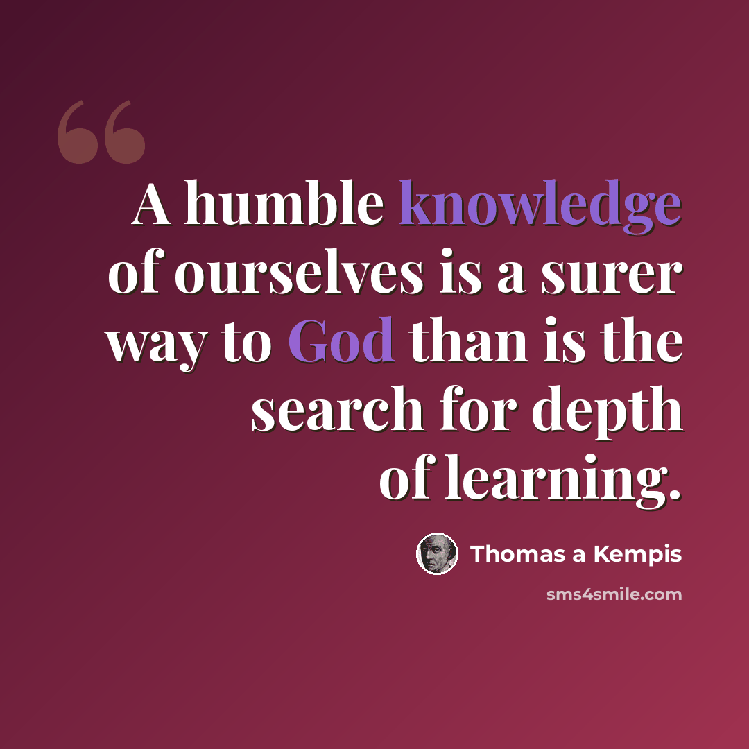 “A humble knowledge of ourselves is a surer way to God than is the search for depth of learning.” quote by Thomas a Kempis