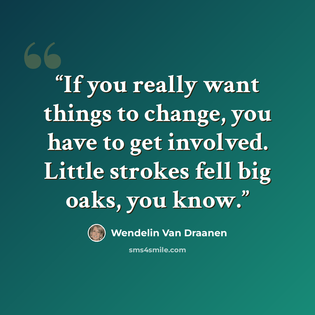 “If you really want things to change, you have to get involved. Little strokes fell big oaks, you know.” quote by Wendelin Van Draanen