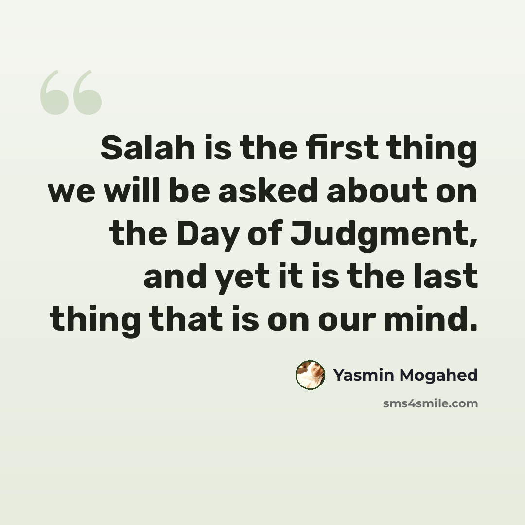 “Salah is the first thing we will be asked about on the Day of Judgment, and yet it is the last thing that is on our mind.” quote by Yasmin Mogahed