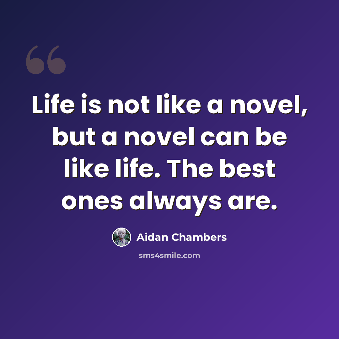 “Life is not like a novel, but a novel can be like life. The best ones always are.” quote by Aidan Chambers