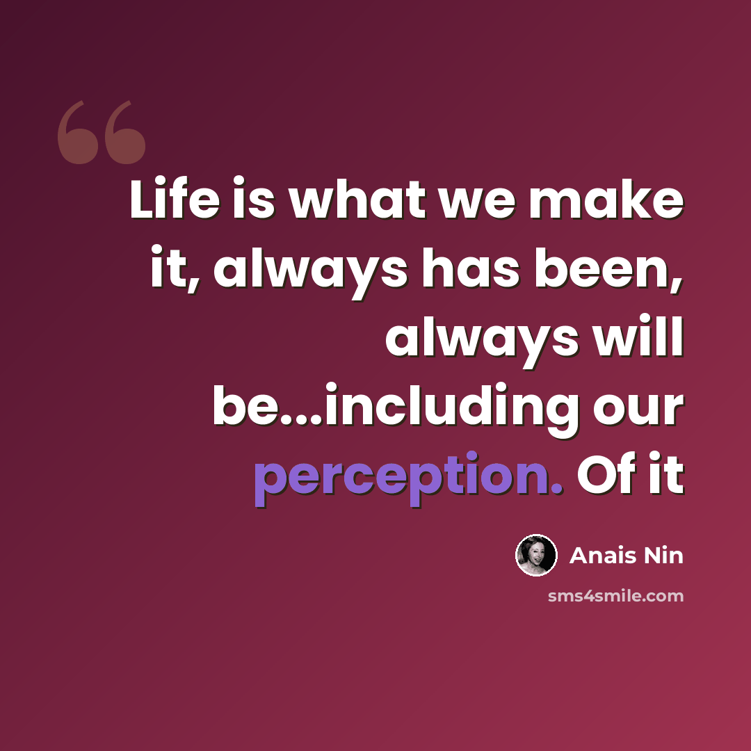 “Life is what we make it, always has been, always will be...including our perception. Of it” quote by Anais Nin