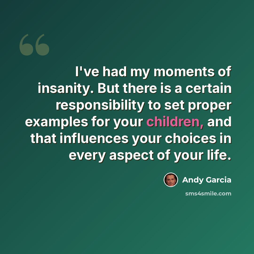 “I've had my moments of insanity. But there is a certain responsibility to set proper examples for your children, and that influences your choices in every aspect of your life.” quote by Andy Garcia
