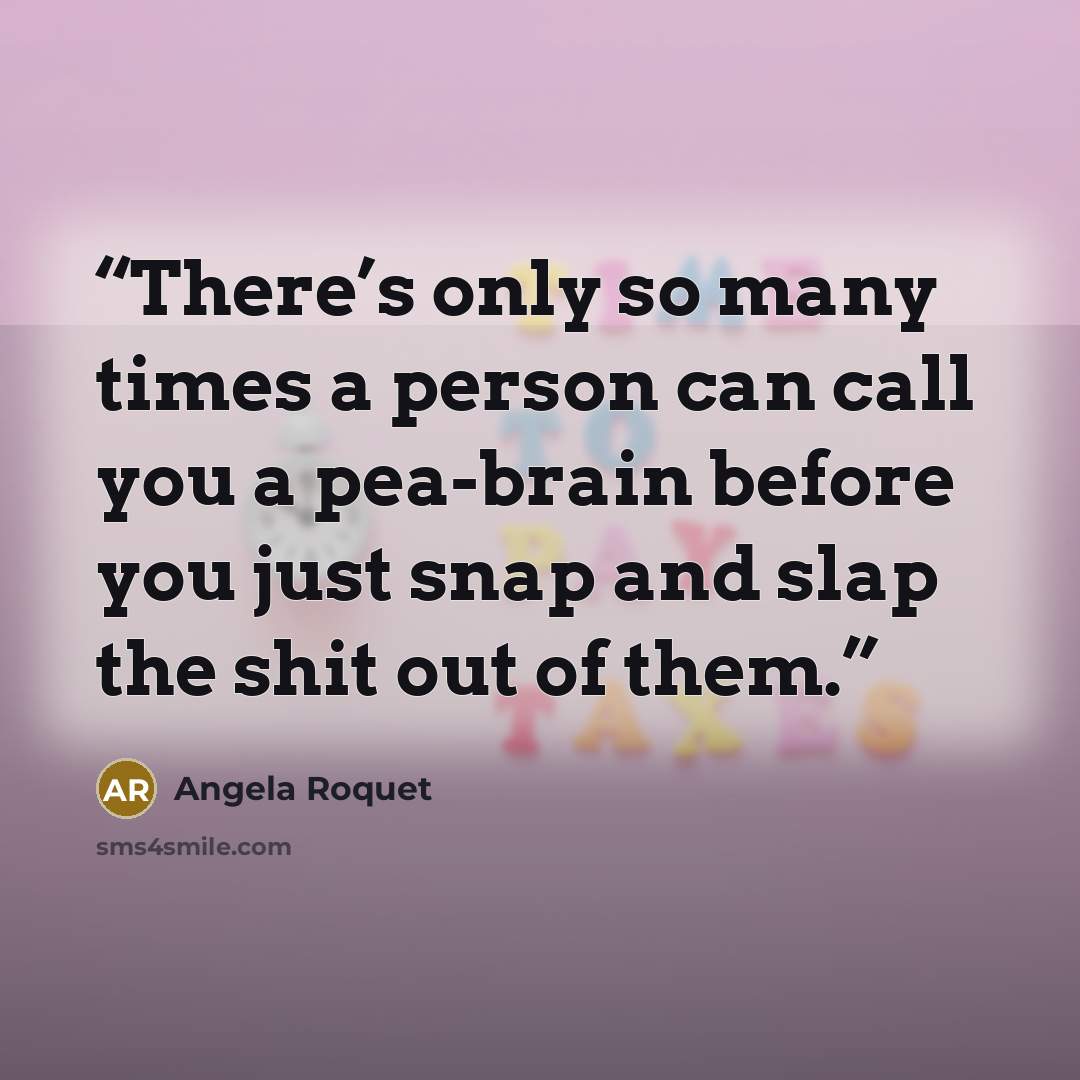 “There’s only so many times a person can call you a pea-brain before you just snap and slap the shit out of them.” quote by Angela Roquet