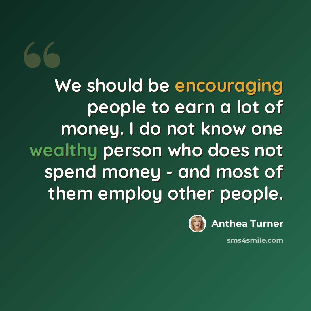 “We should be encouraging people to earn a lot of money. I do not know one wealthy person who does not spend money - and most of them employ other people.” quote by Anthea Turner