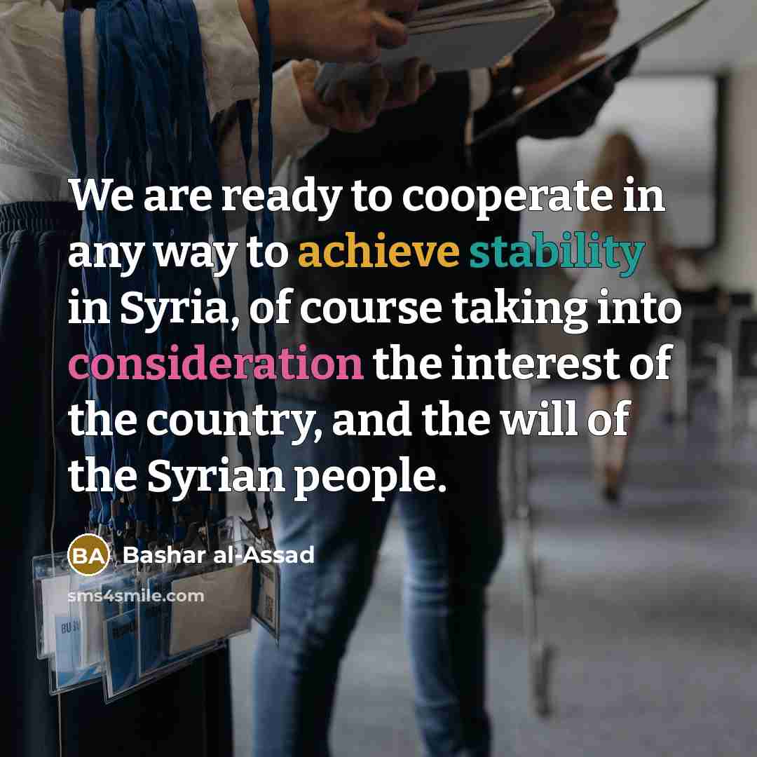 “We are ready to cooperate in any way to achieve stability in Syria, of course taking into consideration the interest of the country, and the will of the Syrian people.” quote by Bashar al-Assad
