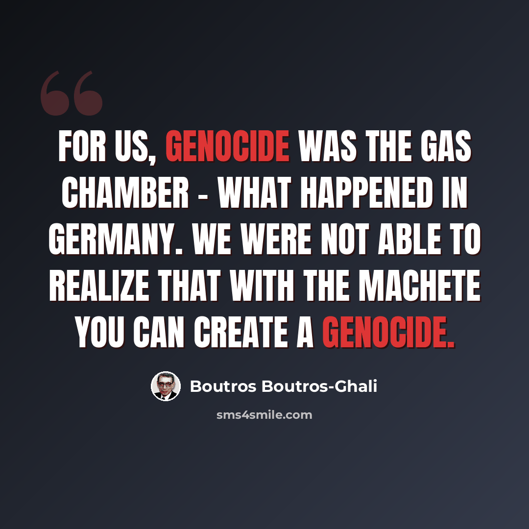 “For us, genocide was the gas chamber - what happened in Germany. We were not able to realize that with the machete you can create a genocide.” quote by Boutros Boutros-Ghali