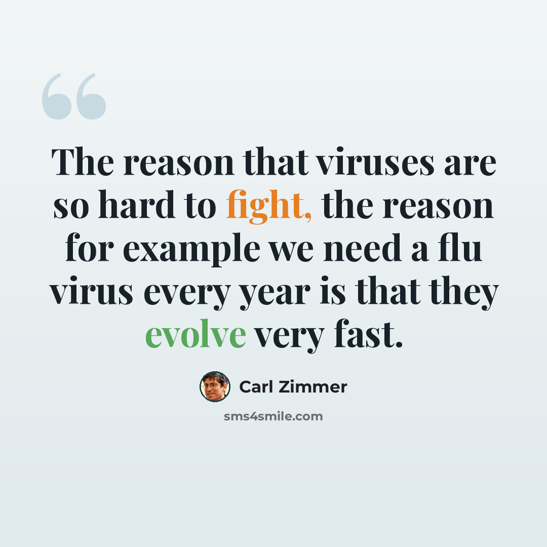 “The reason that viruses are so hard to fight, the reason for example we need a flu virus every year is that they evolve very fast.” quote by Carl Zimmer