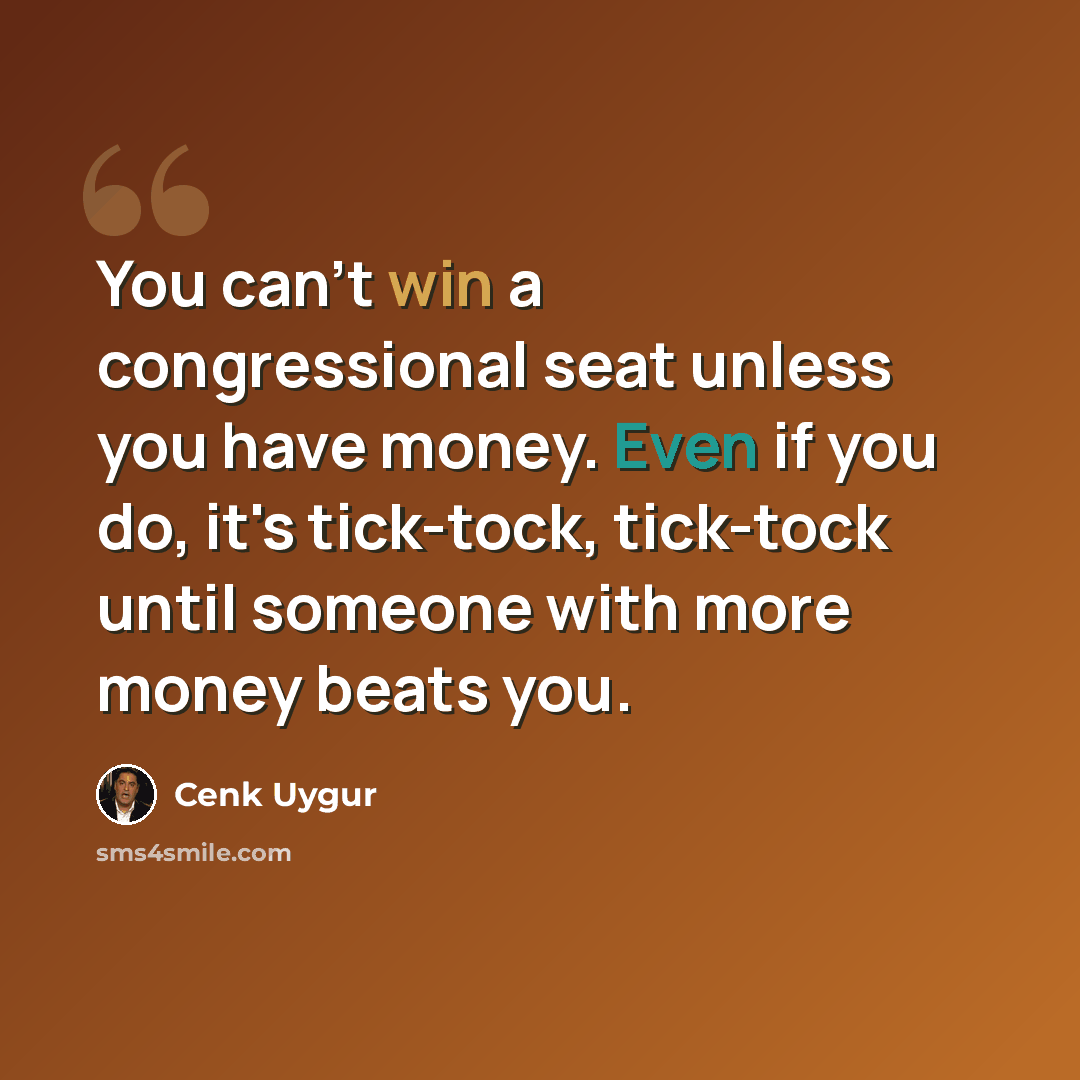 “You can't win a congressional seat unless you have money. Even if you do, it's tick-tock, tick-tock until someone with more money beats you.” quote by Cenk Uygur