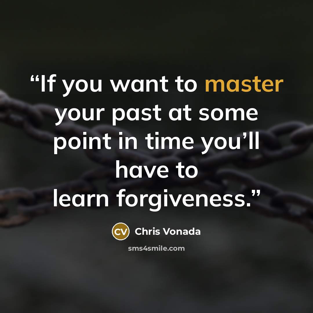 “If you want to master your past at some point in time you’ll have to learn forgiveness.” quote by Chris Vonada