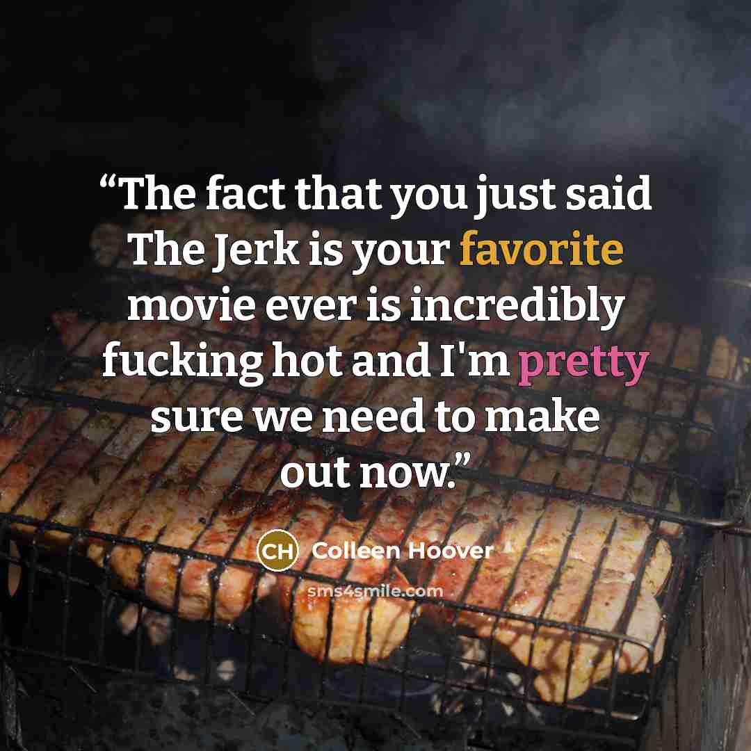 “The fact that you just said The Jerk is your favorite movie ever is incredibly fucking hot and I'm pretty sure we need to make out now.” quote by Colleen Hoover