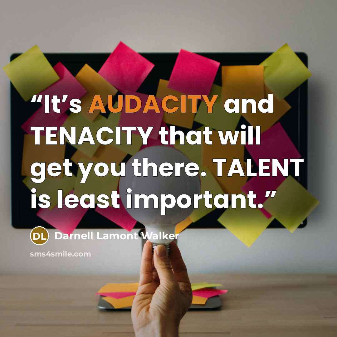 “It’s AUDACITY and TENACITY that will get you there. TALENT is least important.” quote by Darnell Lamont Walker