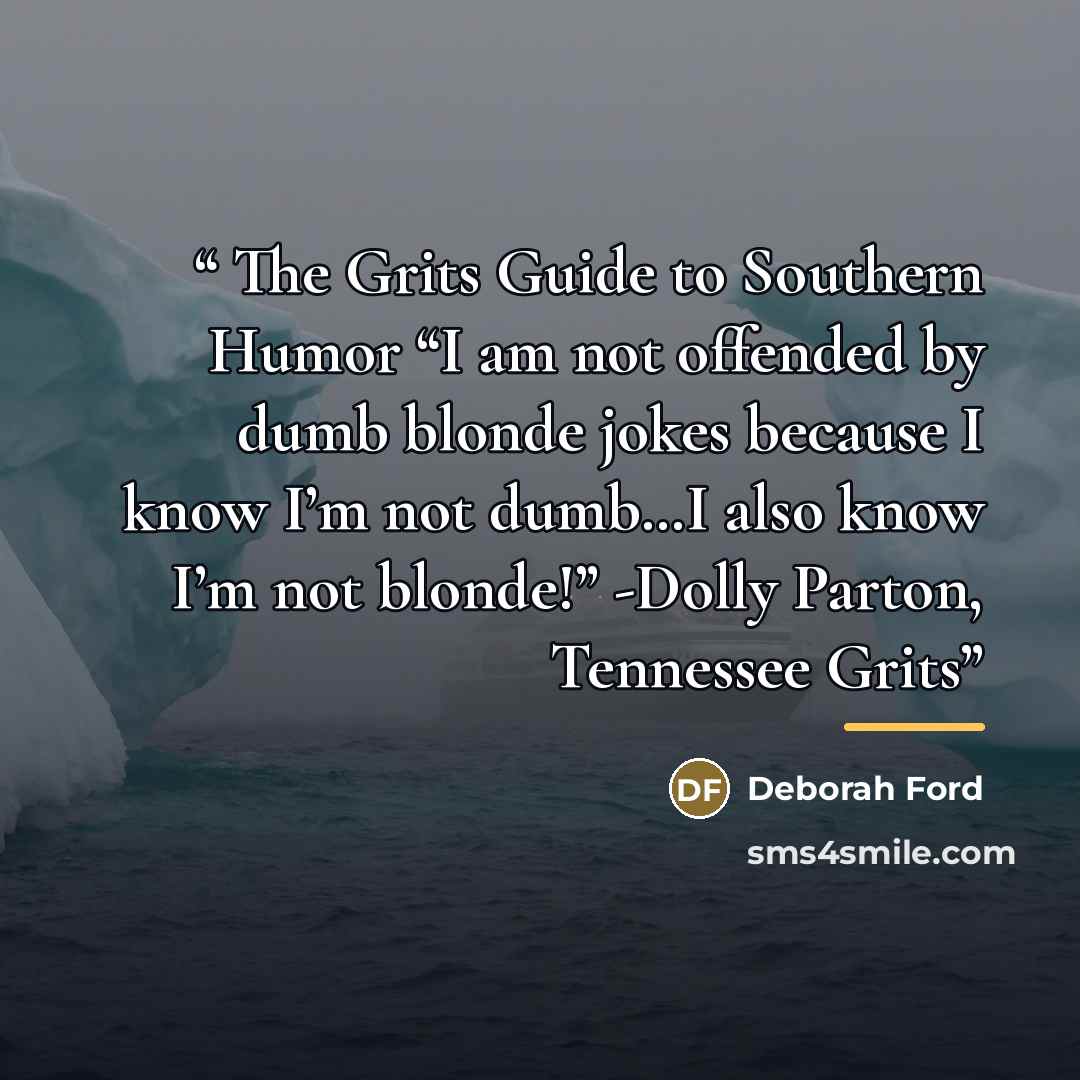“The Grits Guide to Southern Humor “I am not offended by dumb blonde jokes because I know I’m not dumb…I also know I’m not blonde!” -Dolly Parton, Tennessee Grits” quote by Deborah Ford