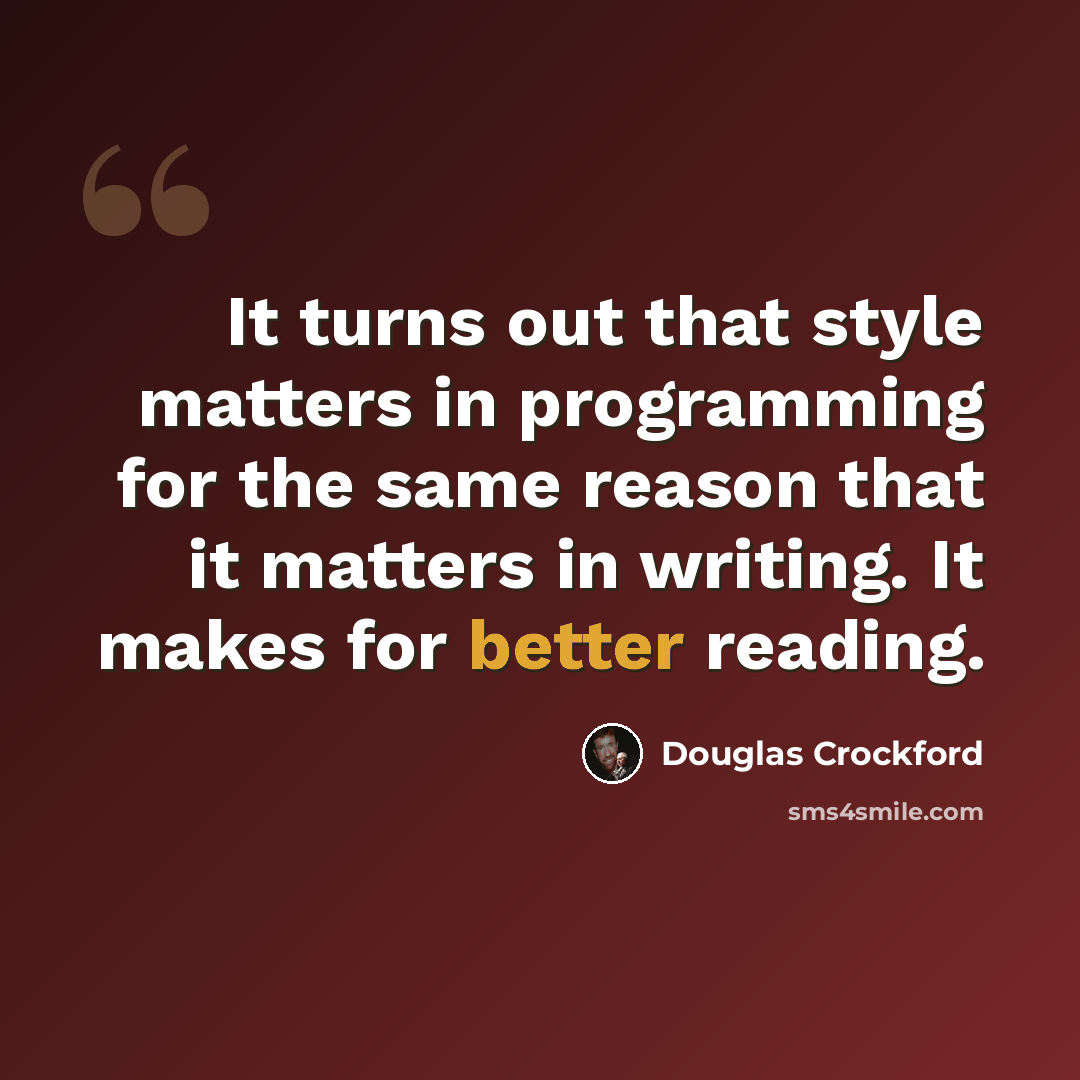 “It turns out that style matters in programming for the same reason that it matters in writing. It makes for better reading.” quote by Douglas Crockford