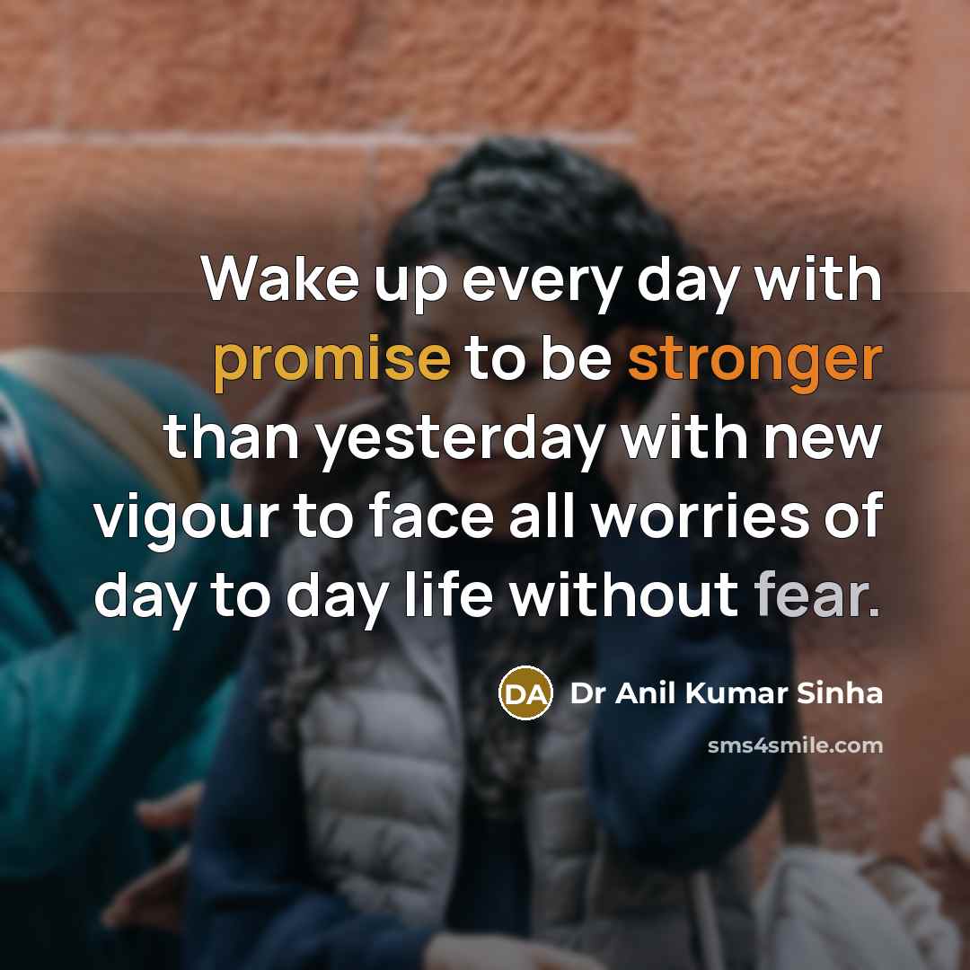 “Wake up every day with promise to be stronger than yesterday with new vigour to face all worries of day to day life without fear.” quote by Dr Anil Kumar Sinha