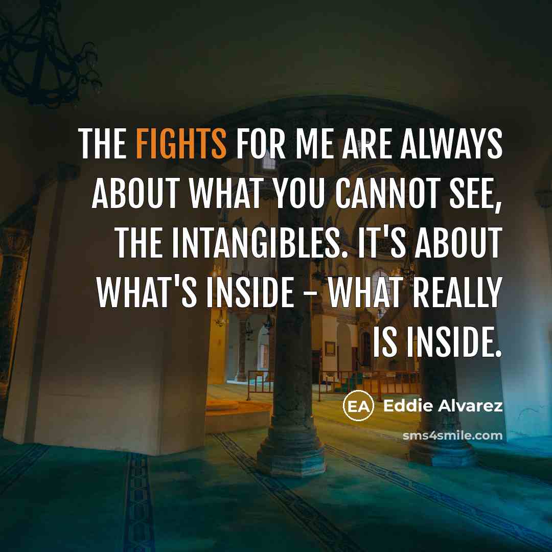 “The fights for me are always about what you cannot see, the intangibles. It's about what's inside - what really is inside.” quote by Eddie Alvarez