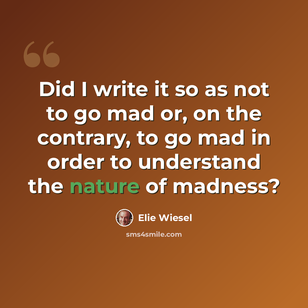“Did I write it so as not to go mad or, on the contrary, to go mad in order to understand the nature of madness?” quote by Elie Wiesel