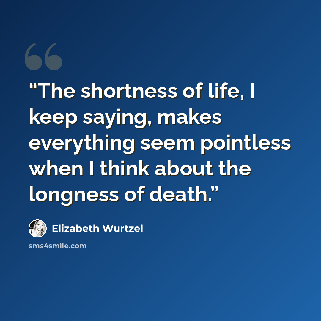 “The shortness of life, I keep saying, makes everything seem pointless when I think about the longness of death.” quote by Elizabeth Wurtzel