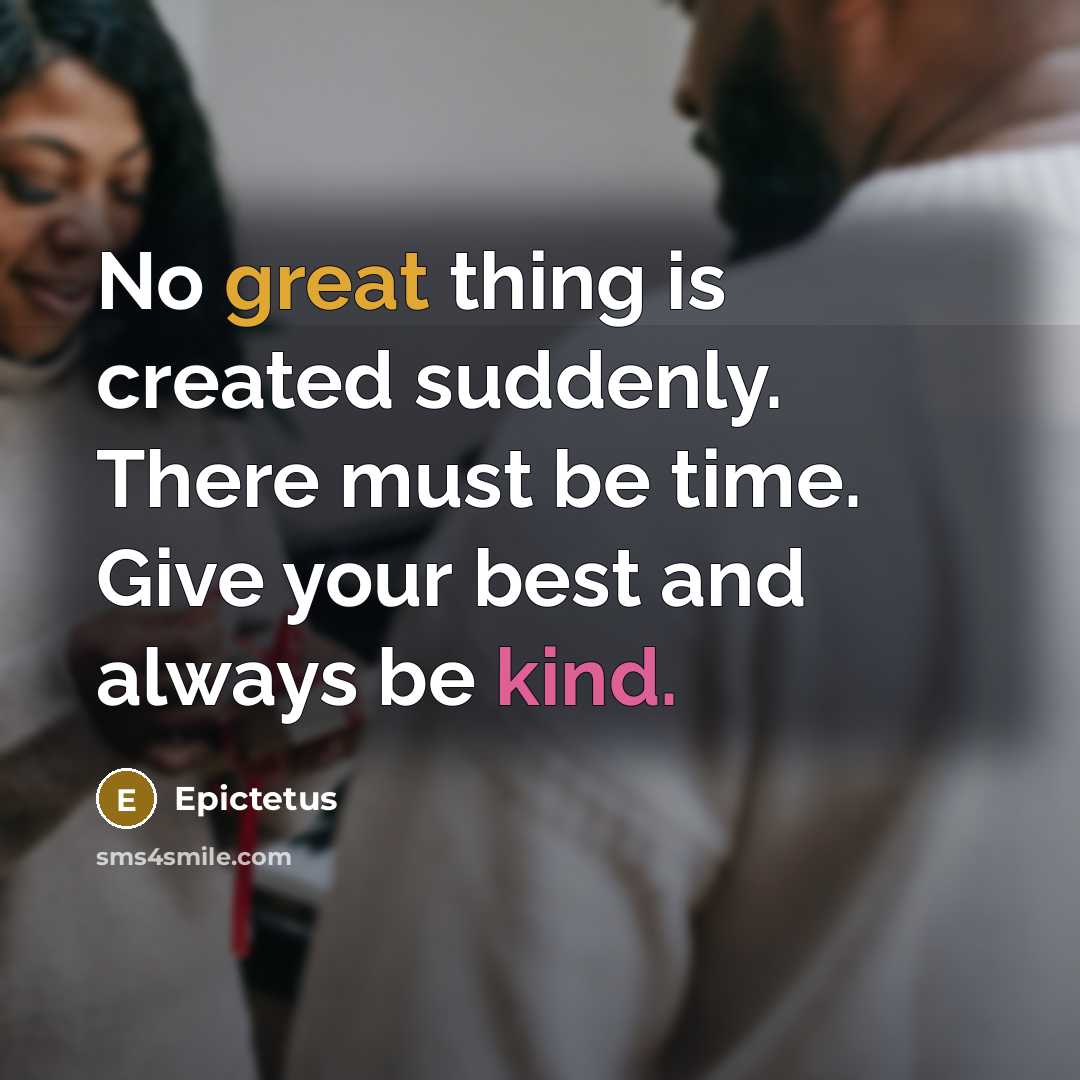 “No great thing is created suddenly. There must be time. Give your best and always be kind.” quote by Epictetus