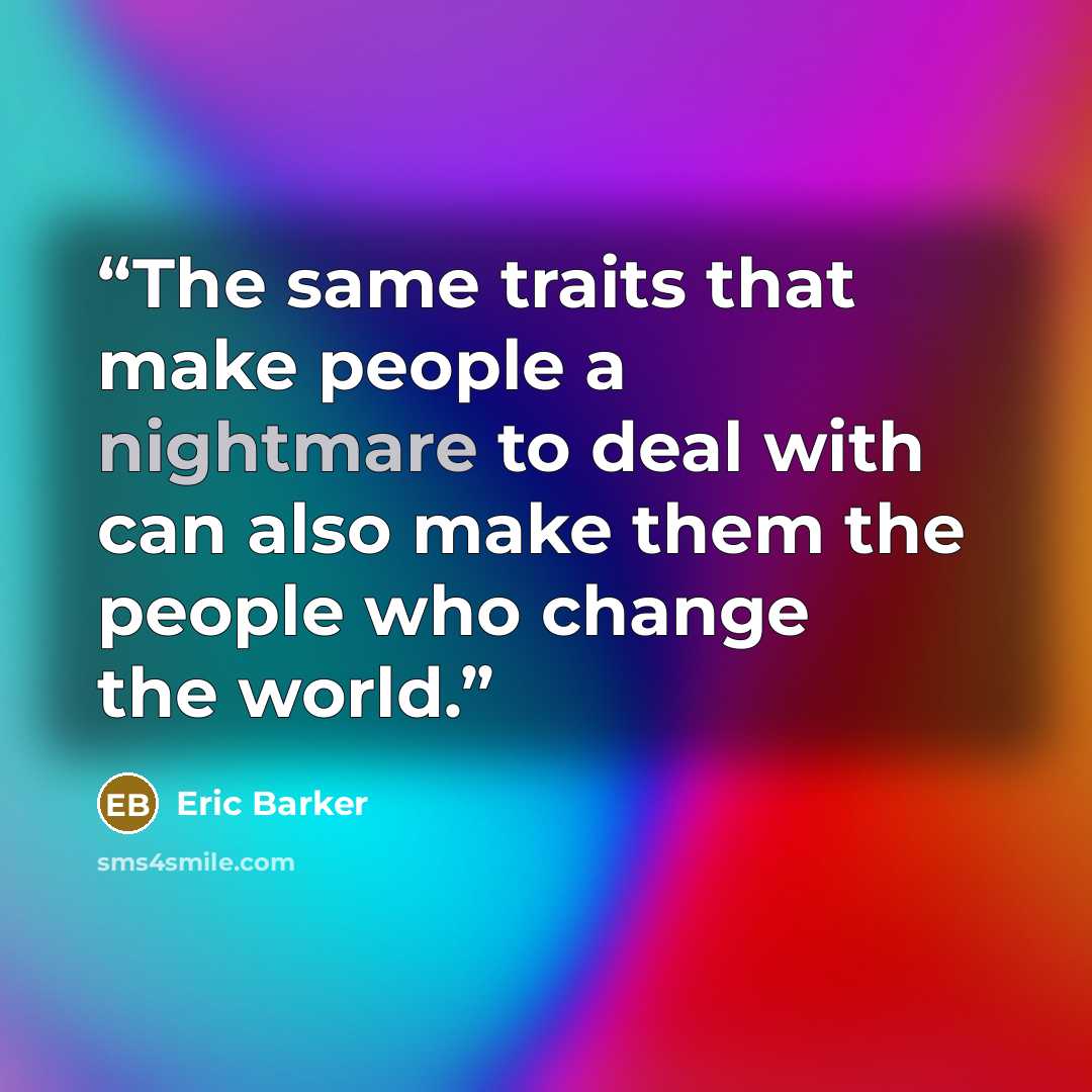 “The same traits that make people a nightmare to deal with can also make them the people who change the world.” quote by Eric Barker