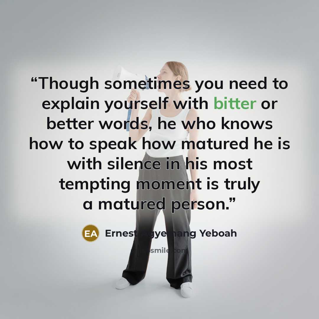 “Though sometimes you need to explain yourself with bitter or better words, he who knows how to speak how matured he is with silence in his most tempting moment is truly a matured person.” quote by Ernest Agyemang Yeboah