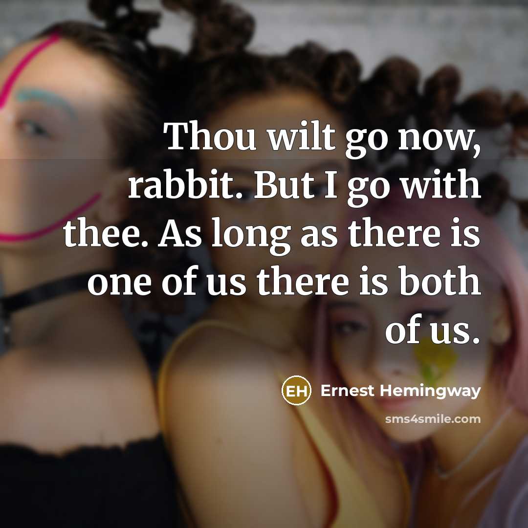“Thou wilt go now, rabbit. But I go with thee. As long as there is one of us there is both of us.” quote by Ernest Hemingway