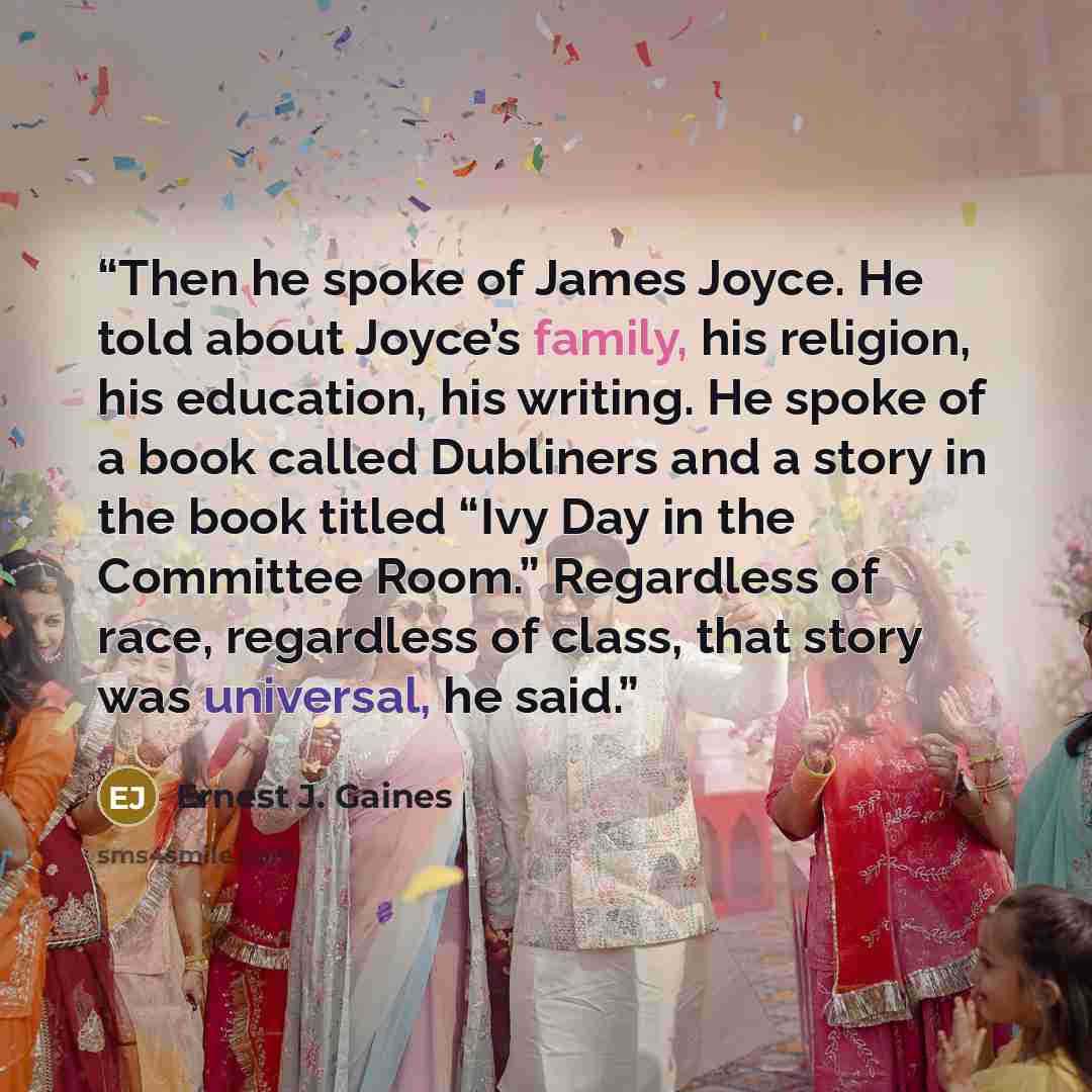 “Then he spoke of James Joyce. He told about Joyce’s family, his religion, his education, his writing. He spoke of a book called Dubliners and a story in the book titled “Ivy Day in the Committee Room.” Regardless of race, regardless of class, that story was universal, he said.” quote by Ernest J. Gaines