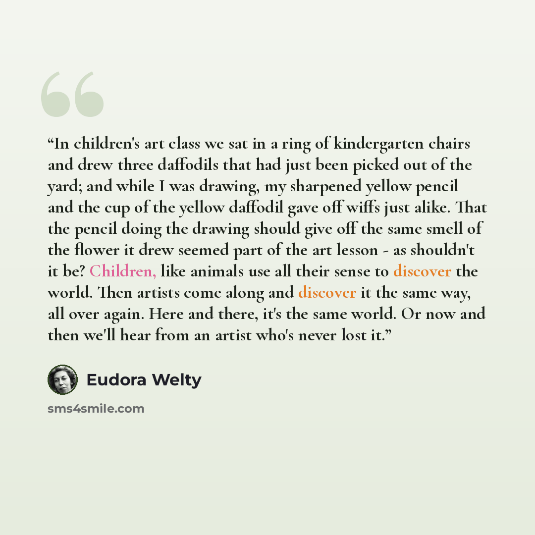 “In children's art class we sat in a ring of kindergarten chairs and drew three daffodils that had just been picked out of the yard; and while I was drawing, my sharpened yellow pencil and the cup of the yellow daffodil gave off wiffs just alike. That the pencil doing the drawing should give off…” quote by Eudora Welty