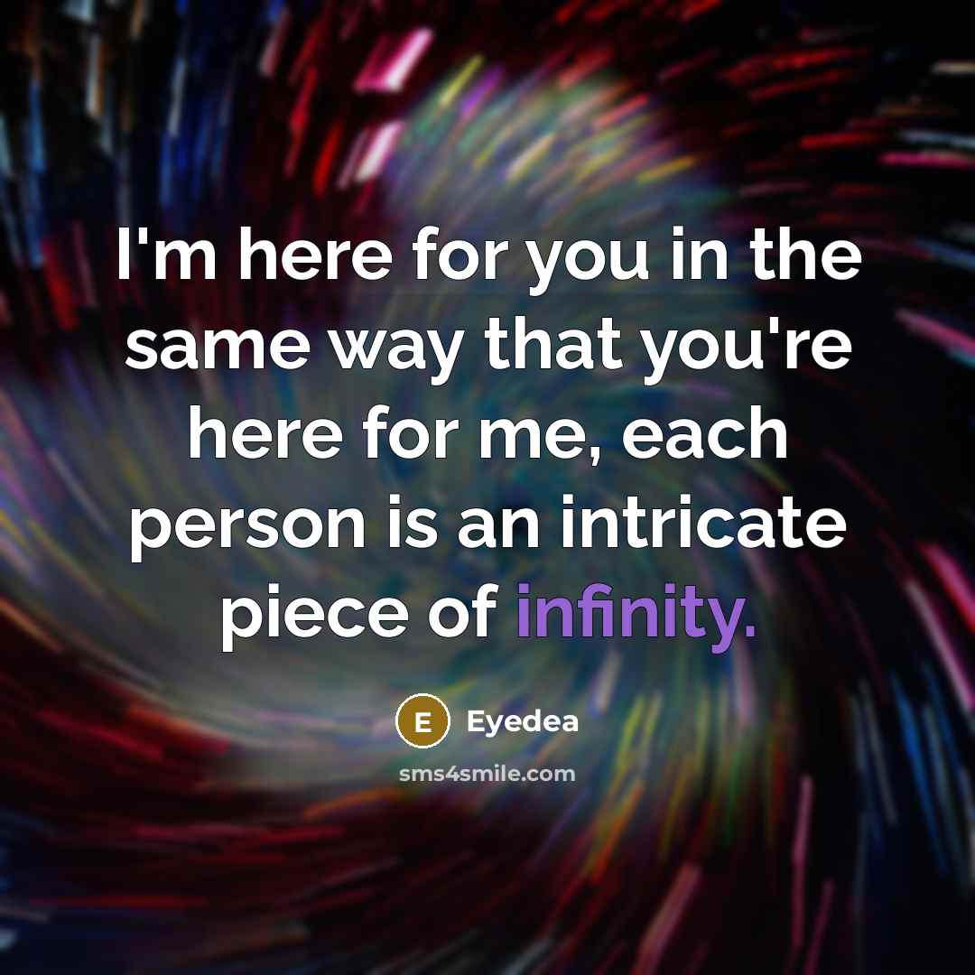 “I'm here for you in the same way that you're here for me, each person is an intricate piece of infinity.” quote by Eyedea