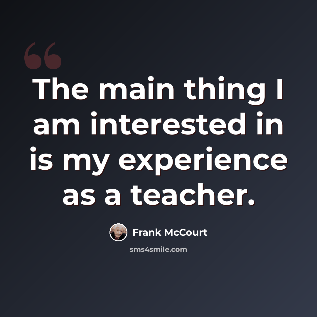 “The main thing I am interested in is my experience as a teacher.” quote by Frank McCourt