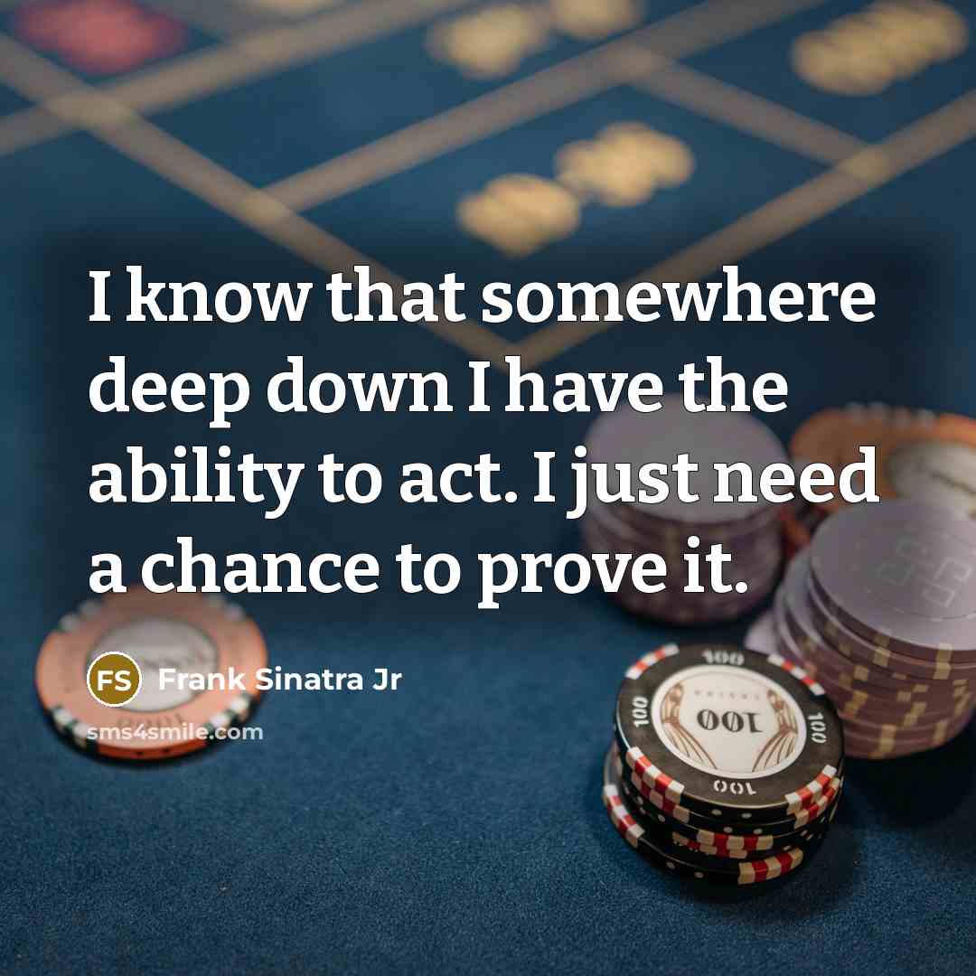 “I know that somewhere deep down I have the ability to act. I just need a chance to prove it.” quote by Frank Sinatra Jr