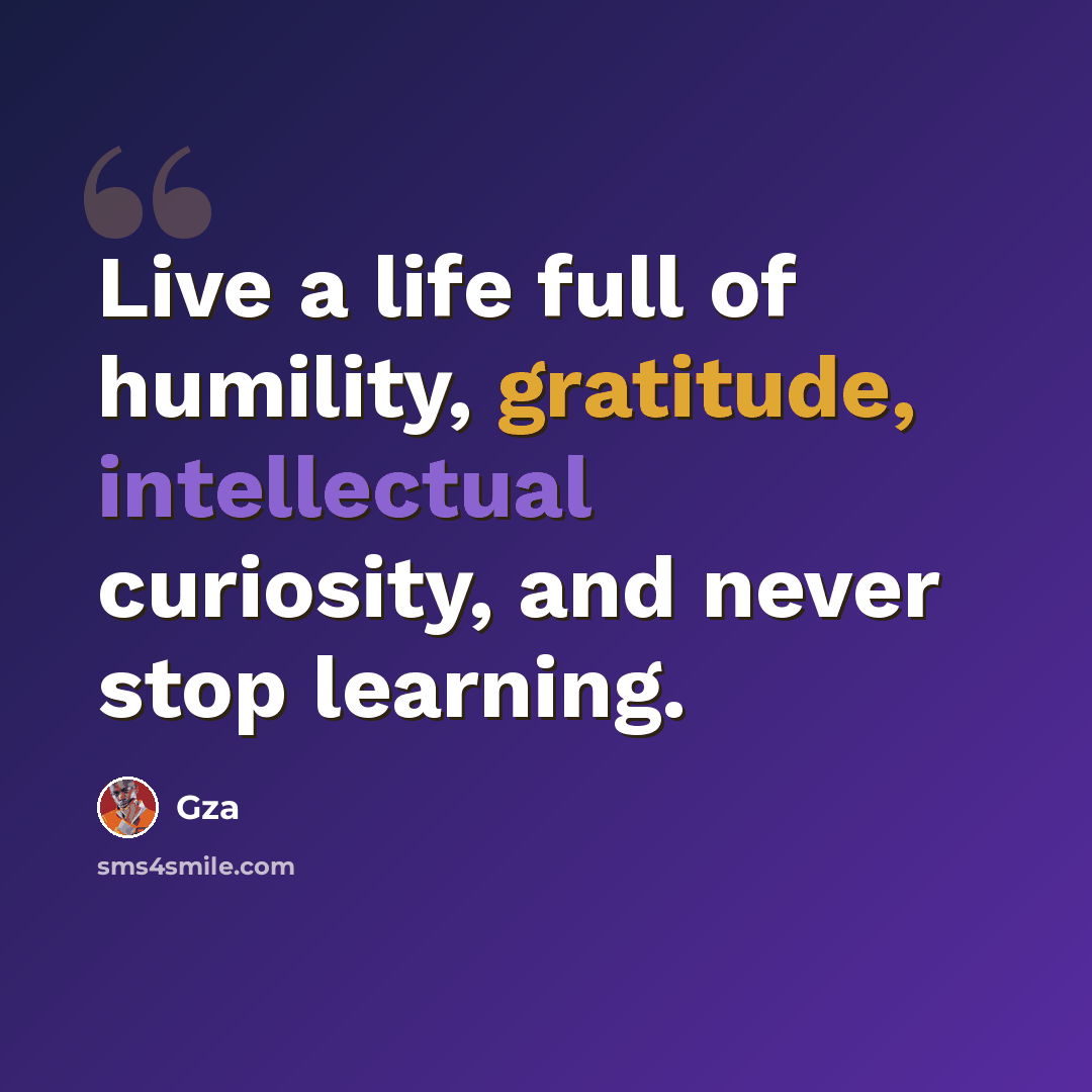 “Live a life full of humility, gratitude, intellectual curiosity, and never stop learning.” quote by Gza