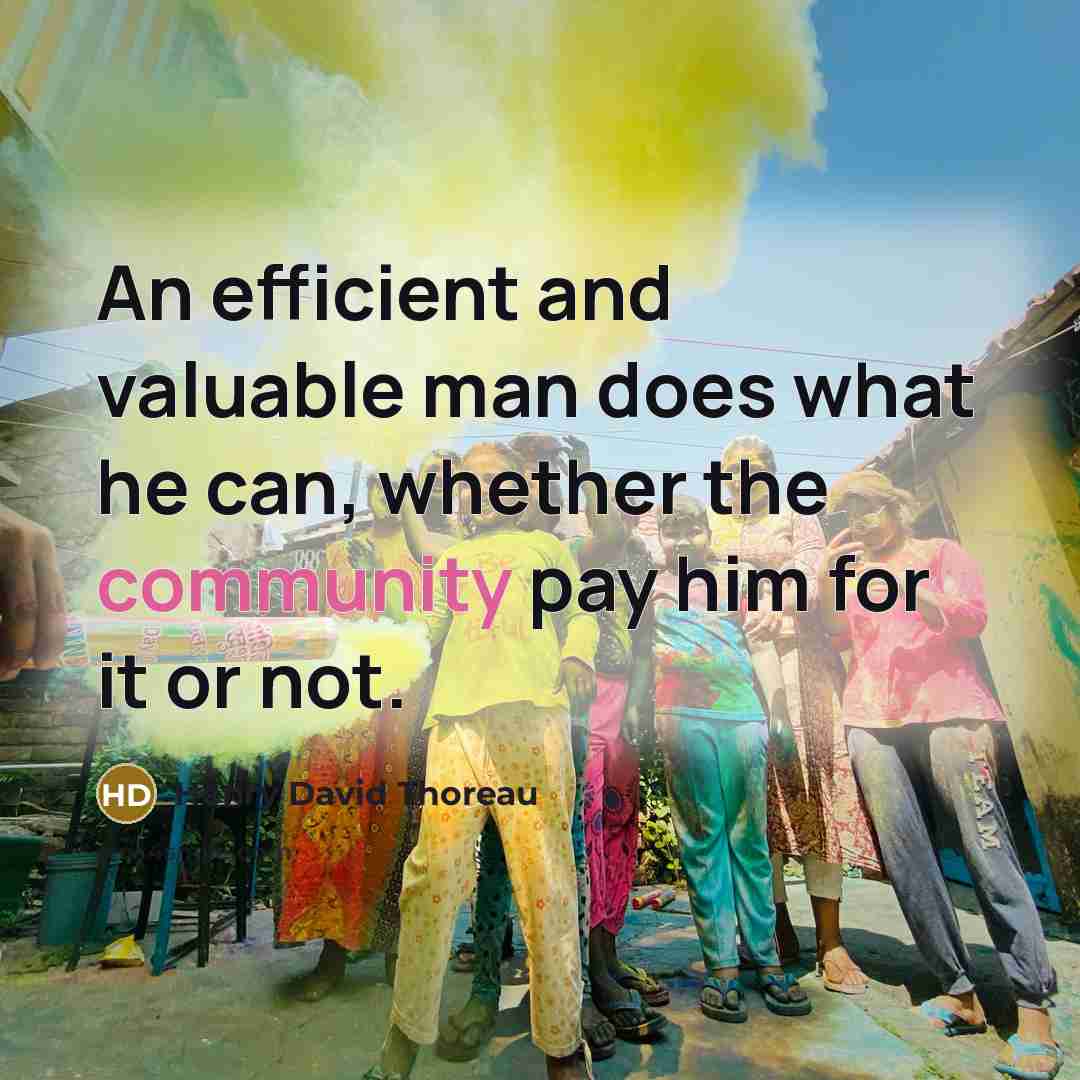 “An efficient and valuable man does what he can, whether the community pay him for it or not.” quote by Henry David Thoreau