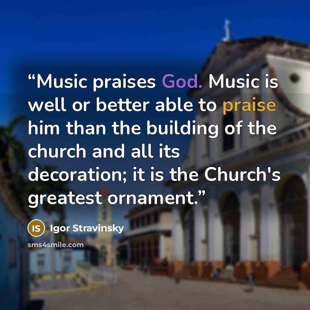 “Music praises God. Music is well or better able to praise him than the building of the church and all its decoration; it is the Church's greatest ornament.” quote by Igor Stravinsky